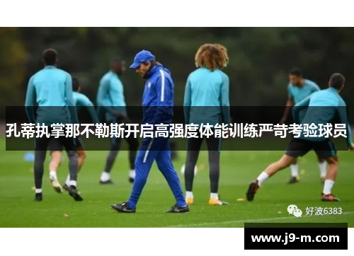 孔蒂执掌那不勒斯开启高强度体能训练严苛考验球员