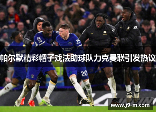 帕尔默精彩帽子戏法助球队力克曼联引发热议