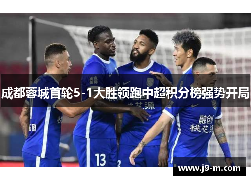 成都蓉城首轮5-1大胜领跑中超积分榜强势开局