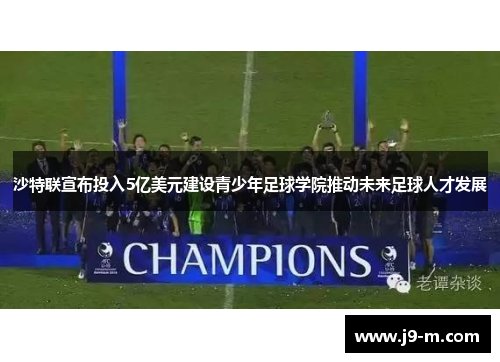 沙特联宣布投入5亿美元建设青少年足球学院推动未来足球人才发展