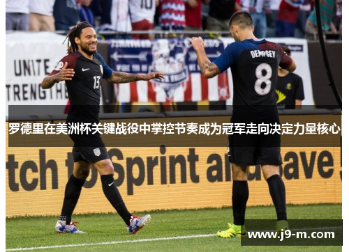 罗德里在美洲杯关键战役中掌控节奏成为冠军走向决定力量核心