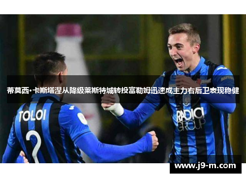 蒂莫西·卡斯塔涅从降级莱斯特城转投富勒姆迅速成主力右后卫表现稳健