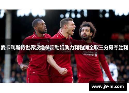 麦卡利斯特世界波绝杀富勒姆助力利物浦全取三分勇夺胜利