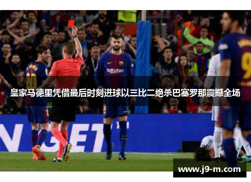 皇家马德里凭借最后时刻进球以三比二绝杀巴塞罗那震撼全场